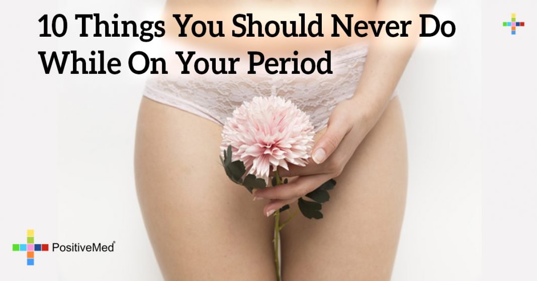 10 Things You Should Never Do While On Your Period PositiveMed
