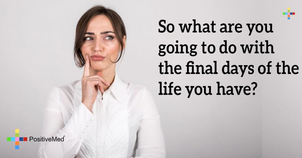 So what are you going to do with the final days of the life you have?