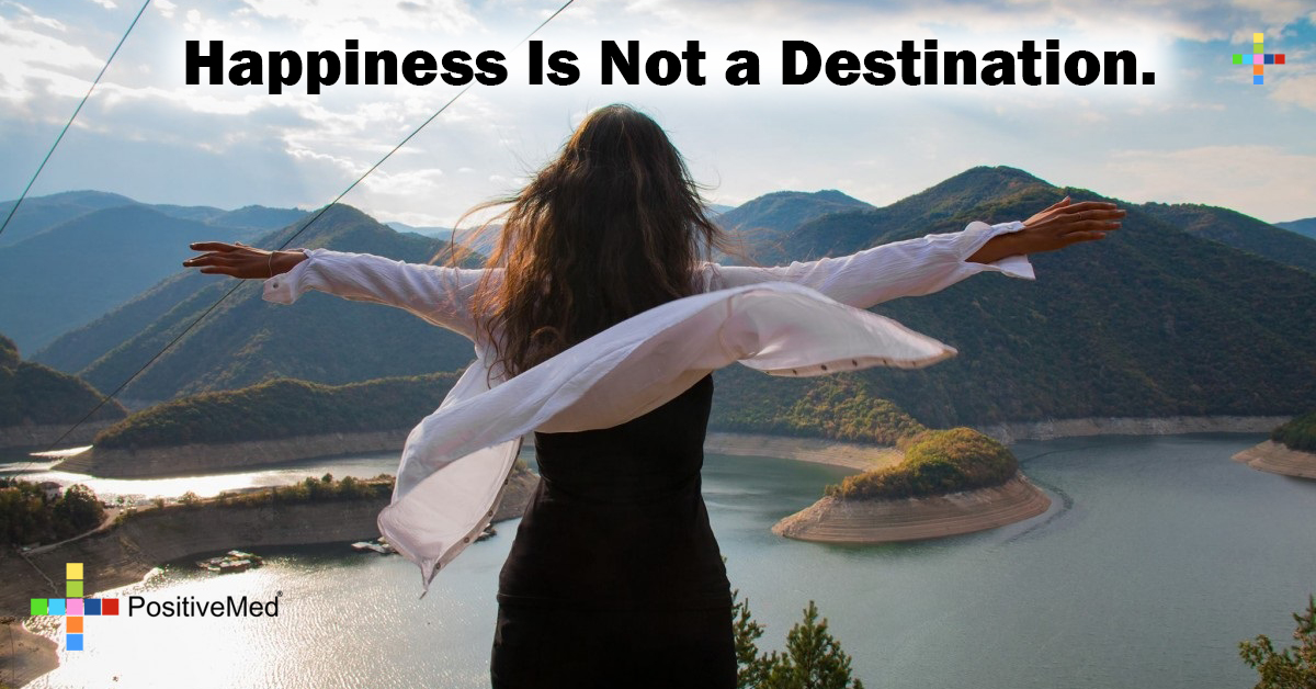 Happiness is not a destination. PositiveMed