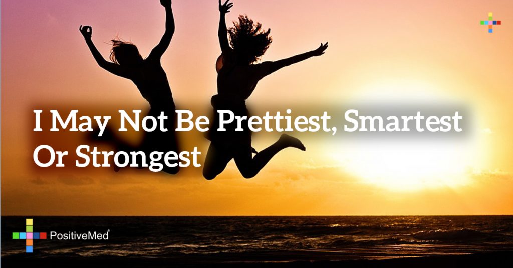 I may not be prettiest, smartest or strongest