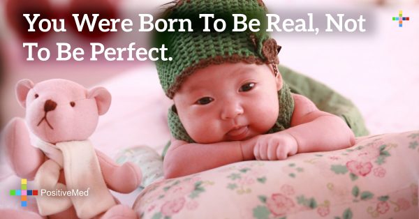 you were born to be real, not to be perfect. - PositiveMed